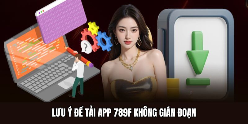 Lưu ý để tải app 789F không gián đoạn
