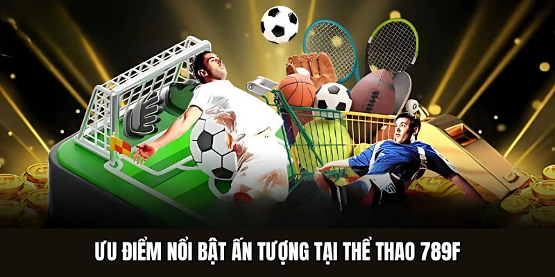 Ưu điểm nổi bật ấn tượng tại thể thao 789F